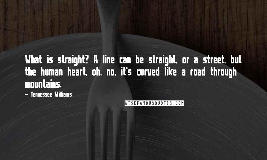 Tennessee Williams Quotes: What is straight? A line can be straight, or a street, but the human heart, oh, no, it's curved like a road through mountains.