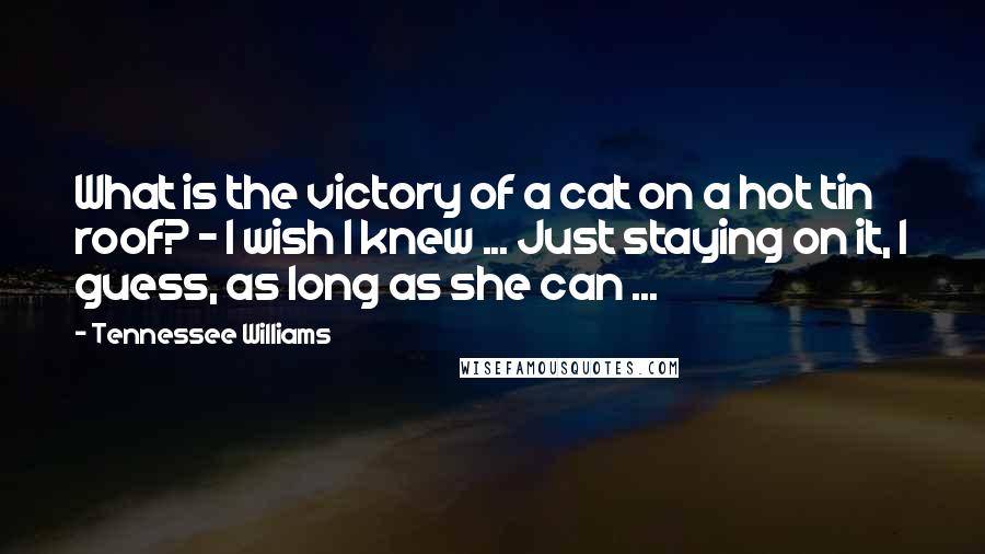 Tennessee Williams Quotes: What is the victory of a cat on a hot tin roof? - I wish I knew ... Just staying on it, I guess, as long as she can ...