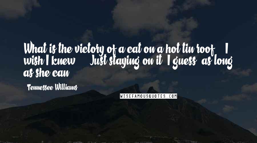 Tennessee Williams Quotes: What is the victory of a cat on a hot tin roof? - I wish I knew ... Just staying on it, I guess, as long as she can ...
