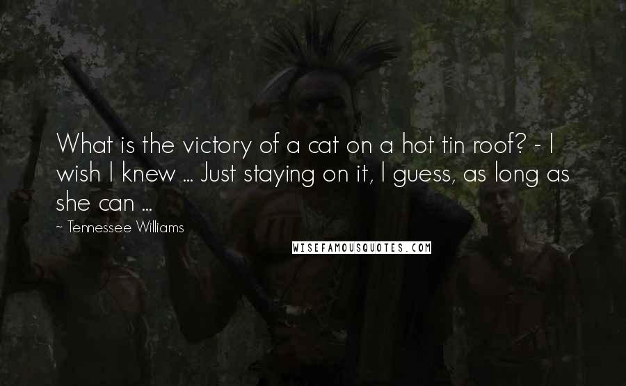 Tennessee Williams Quotes: What is the victory of a cat on a hot tin roof? - I wish I knew ... Just staying on it, I guess, as long as she can ...