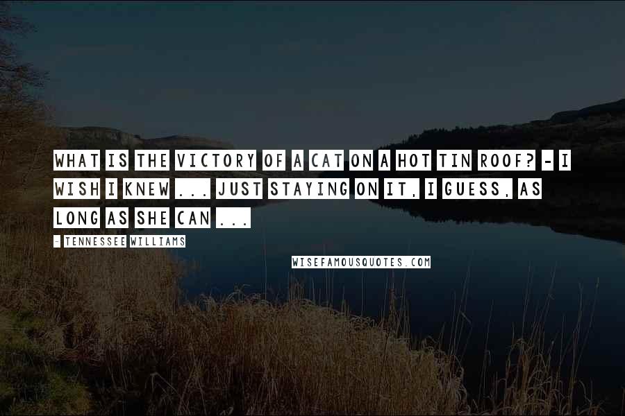 Tennessee Williams Quotes: What is the victory of a cat on a hot tin roof? - I wish I knew ... Just staying on it, I guess, as long as she can ...