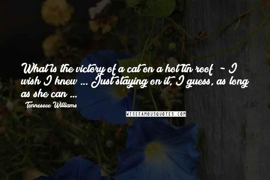 Tennessee Williams Quotes: What is the victory of a cat on a hot tin roof? - I wish I knew ... Just staying on it, I guess, as long as she can ...