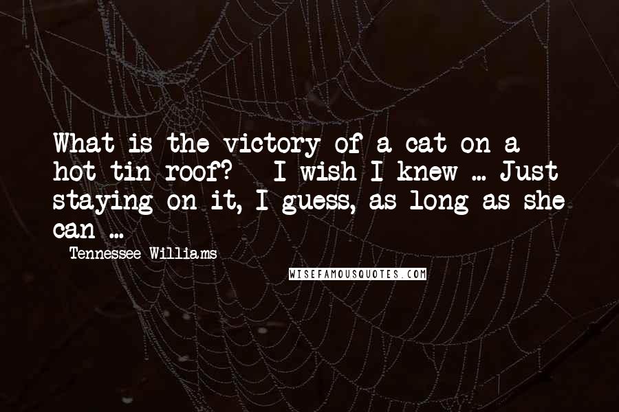 Tennessee Williams Quotes: What is the victory of a cat on a hot tin roof? - I wish I knew ... Just staying on it, I guess, as long as she can ...
