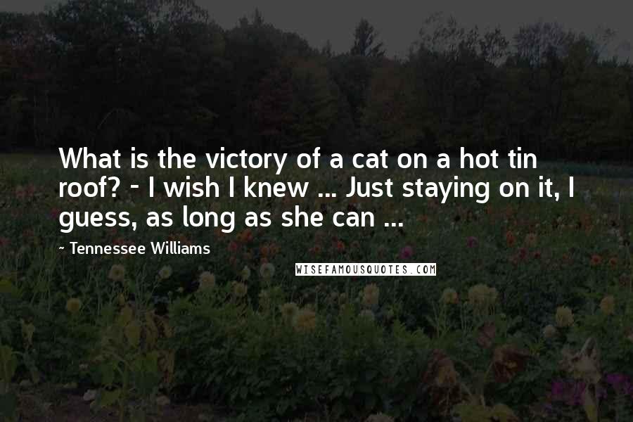 Tennessee Williams Quotes: What is the victory of a cat on a hot tin roof? - I wish I knew ... Just staying on it, I guess, as long as she can ...