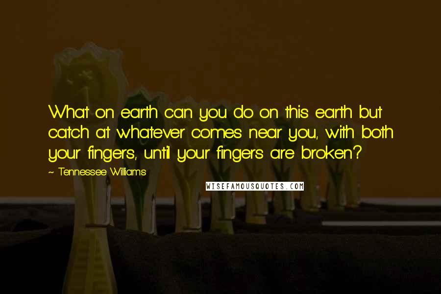 Tennessee Williams Quotes: What on earth can you do on this earth but catch at whatever comes near you, with both your fingers, until your fingers are broken?