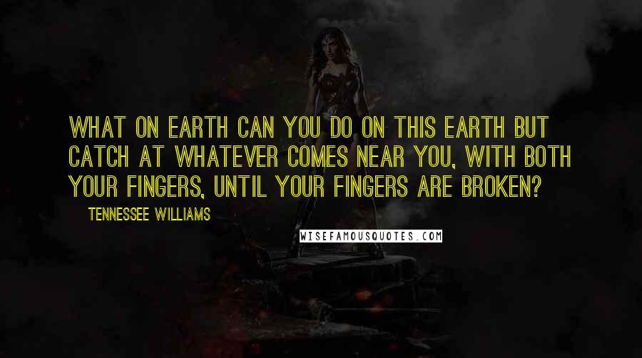 Tennessee Williams Quotes: What on earth can you do on this earth but catch at whatever comes near you, with both your fingers, until your fingers are broken?