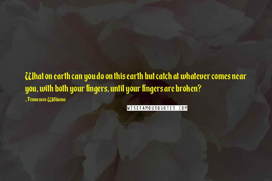 Tennessee Williams Quotes: What on earth can you do on this earth but catch at whatever comes near you, with both your fingers, until your fingers are broken?