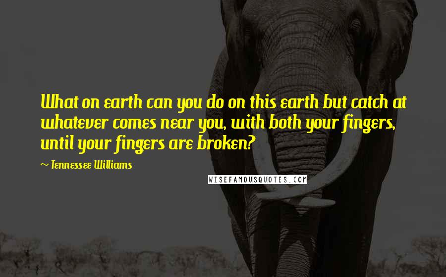 Tennessee Williams Quotes: What on earth can you do on this earth but catch at whatever comes near you, with both your fingers, until your fingers are broken?