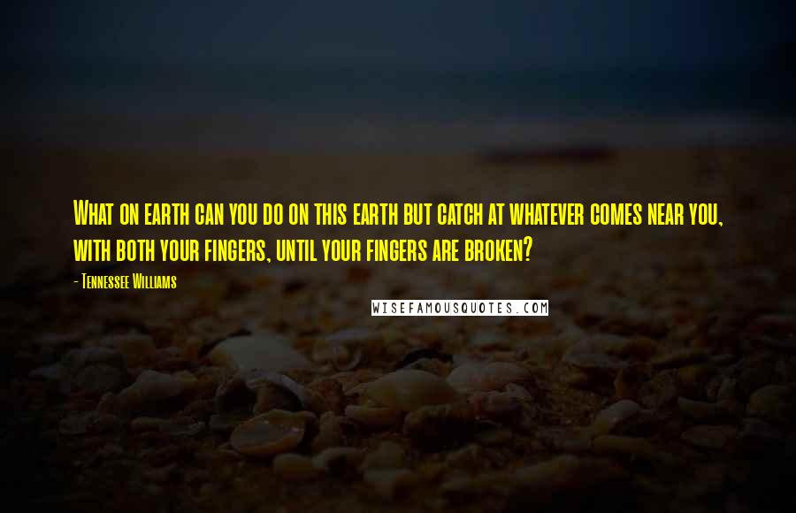 Tennessee Williams Quotes: What on earth can you do on this earth but catch at whatever comes near you, with both your fingers, until your fingers are broken?