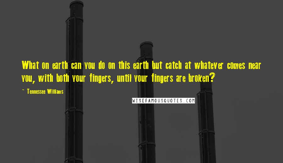 Tennessee Williams Quotes: What on earth can you do on this earth but catch at whatever comes near you, with both your fingers, until your fingers are broken?