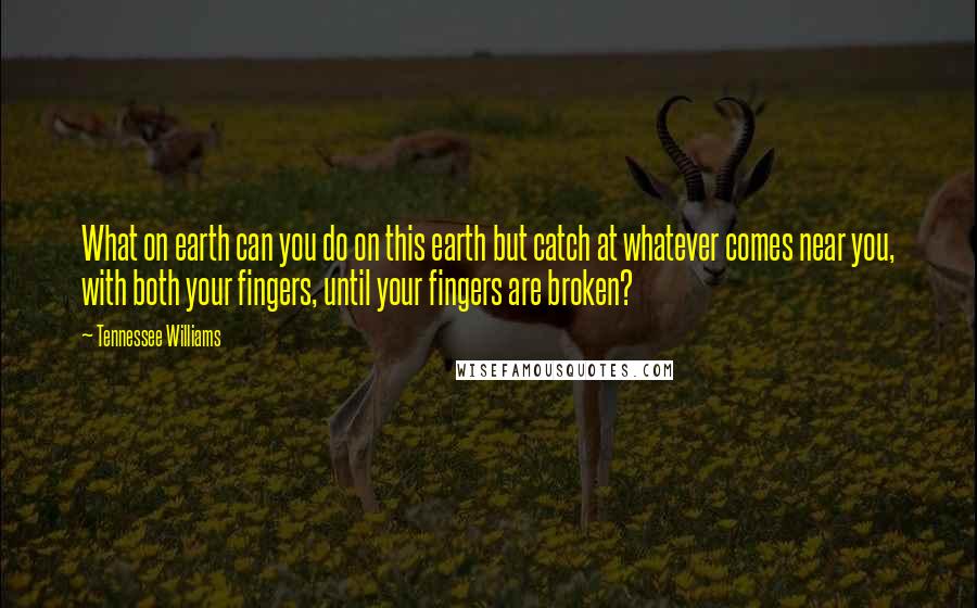 Tennessee Williams Quotes: What on earth can you do on this earth but catch at whatever comes near you, with both your fingers, until your fingers are broken?