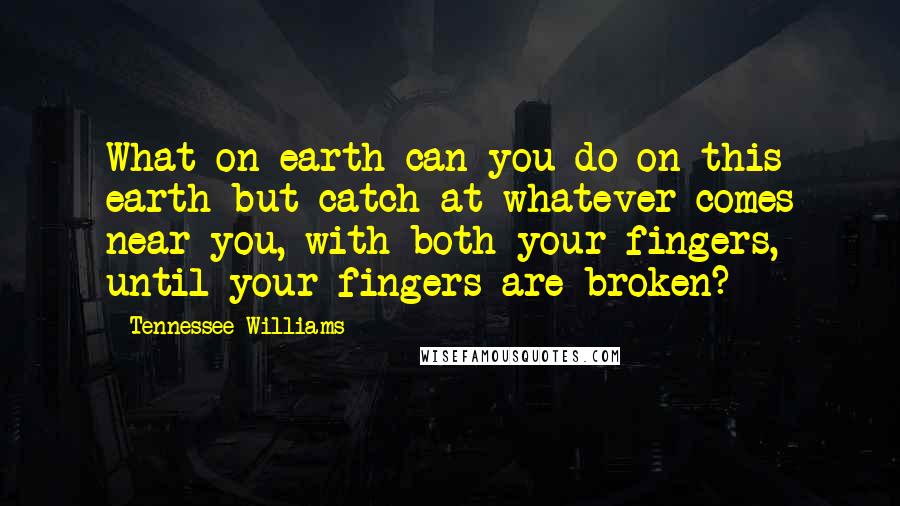 Tennessee Williams Quotes: What on earth can you do on this earth but catch at whatever comes near you, with both your fingers, until your fingers are broken?