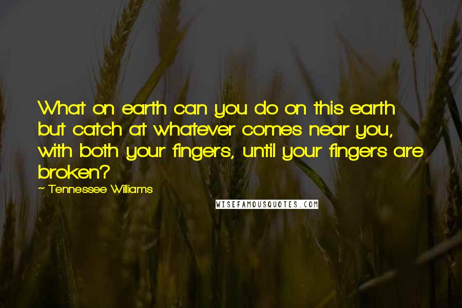 Tennessee Williams Quotes: What on earth can you do on this earth but catch at whatever comes near you, with both your fingers, until your fingers are broken?
