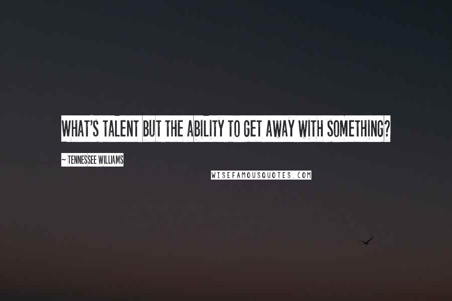Tennessee Williams Quotes: What's talent but the ability to get away with something?