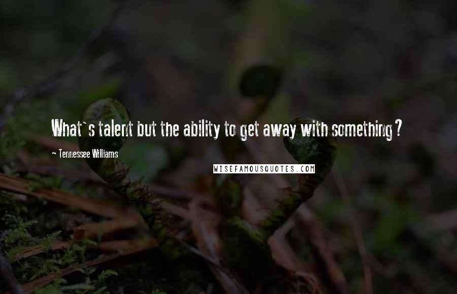 Tennessee Williams Quotes: What's talent but the ability to get away with something?