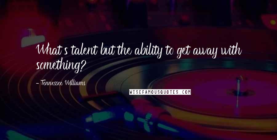 Tennessee Williams Quotes: What's talent but the ability to get away with something?