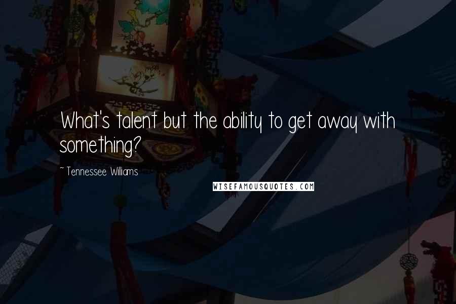 Tennessee Williams Quotes: What's talent but the ability to get away with something?