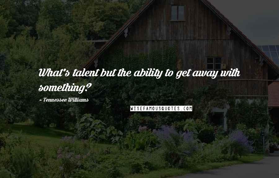 Tennessee Williams Quotes: What's talent but the ability to get away with something?