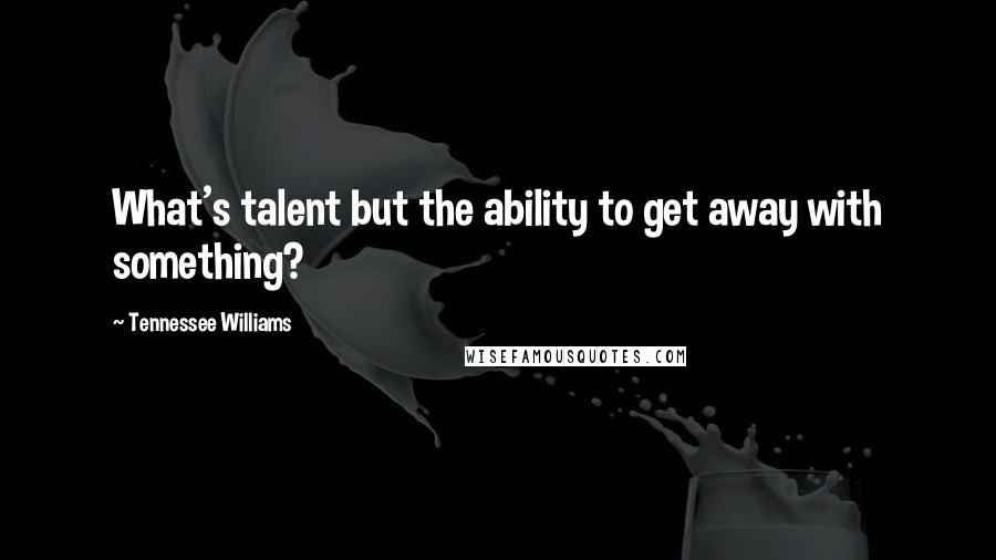 Tennessee Williams Quotes: What's talent but the ability to get away with something?
