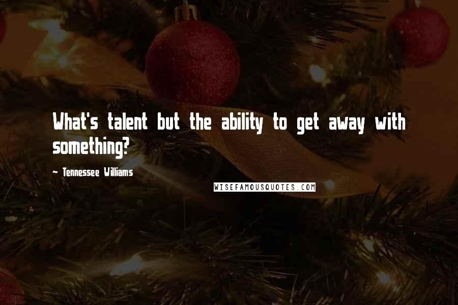 Tennessee Williams Quotes: What's talent but the ability to get away with something?