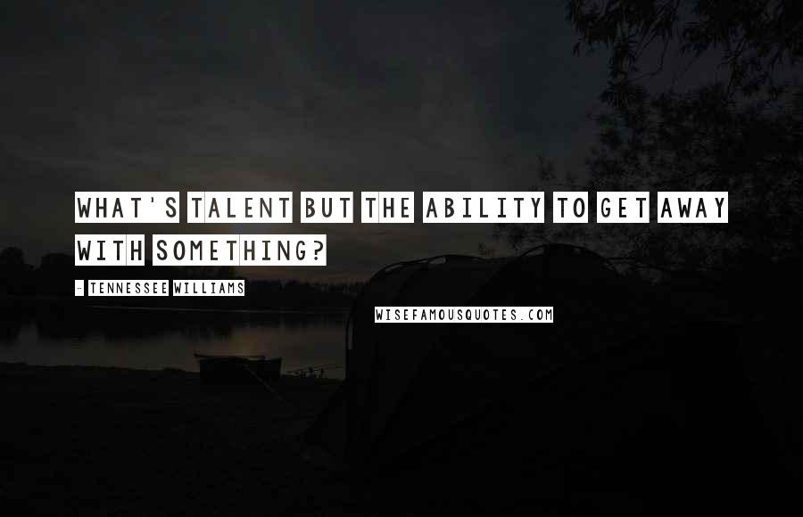 Tennessee Williams Quotes: What's talent but the ability to get away with something?