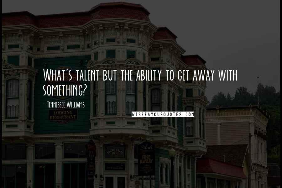 Tennessee Williams Quotes: What's talent but the ability to get away with something?