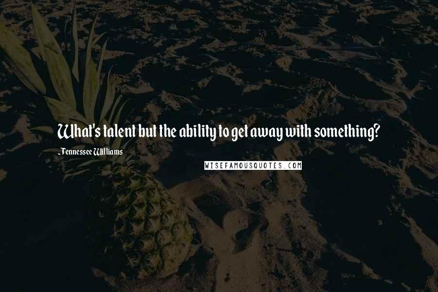 Tennessee Williams Quotes: What's talent but the ability to get away with something?
