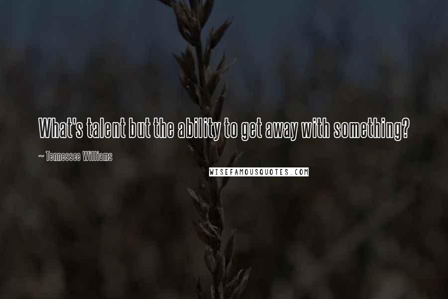 Tennessee Williams Quotes: What's talent but the ability to get away with something?