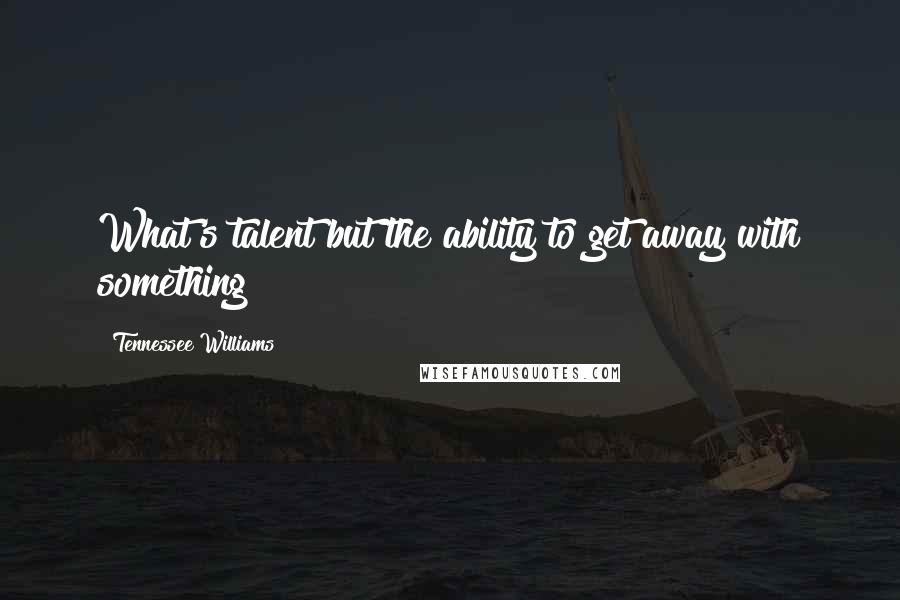 Tennessee Williams Quotes: What's talent but the ability to get away with something?