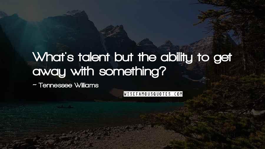 Tennessee Williams Quotes: What's talent but the ability to get away with something?