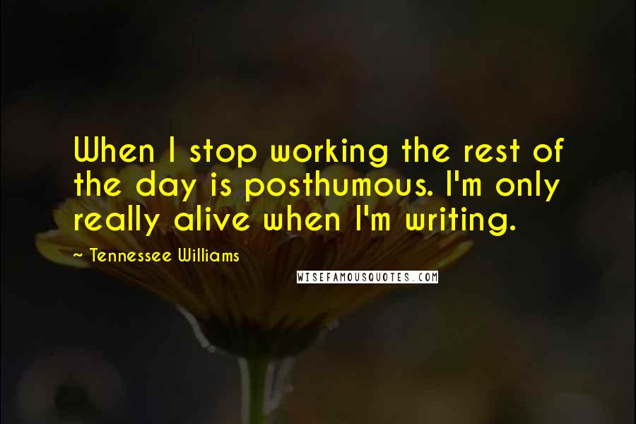 Tennessee Williams Quotes: When I stop working the rest of the day is posthumous. I'm only really alive when I'm writing.