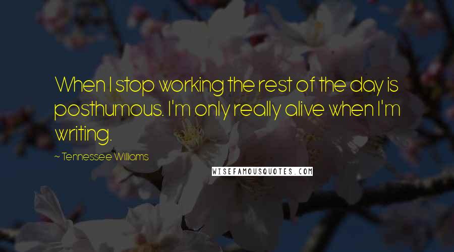 Tennessee Williams Quotes: When I stop working the rest of the day is posthumous. I'm only really alive when I'm writing.