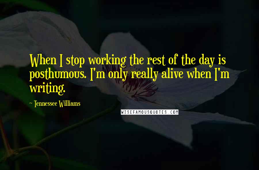 Tennessee Williams Quotes: When I stop working the rest of the day is posthumous. I'm only really alive when I'm writing.