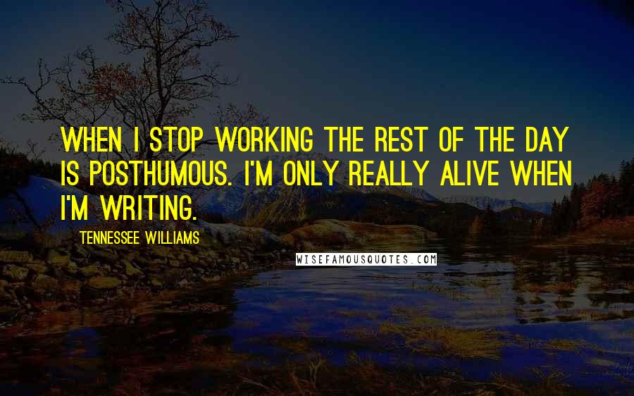 Tennessee Williams Quotes: When I stop working the rest of the day is posthumous. I'm only really alive when I'm writing.