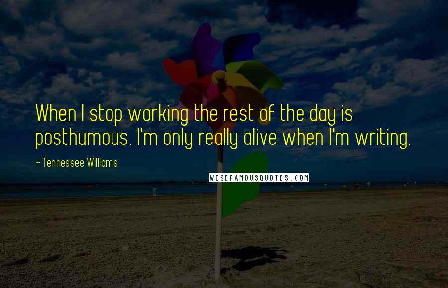 Tennessee Williams Quotes: When I stop working the rest of the day is posthumous. I'm only really alive when I'm writing.