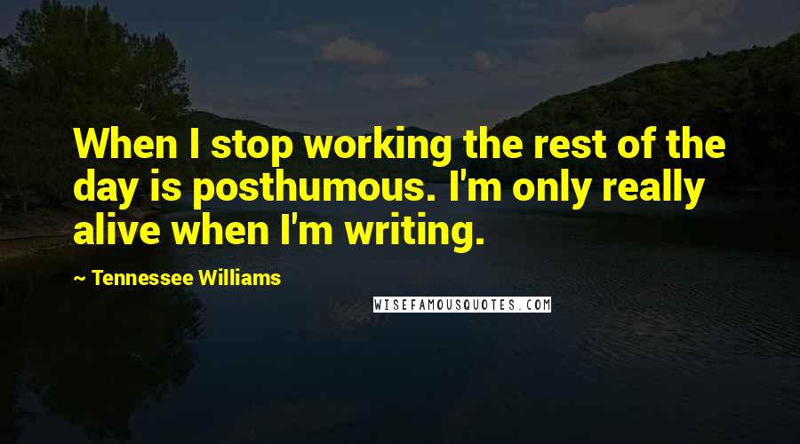 Tennessee Williams Quotes: When I stop working the rest of the day is posthumous. I'm only really alive when I'm writing.