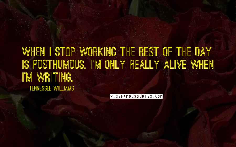 Tennessee Williams Quotes: When I stop working the rest of the day is posthumous. I'm only really alive when I'm writing.