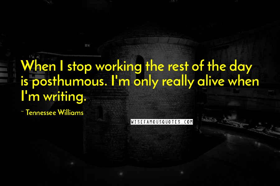 Tennessee Williams Quotes: When I stop working the rest of the day is posthumous. I'm only really alive when I'm writing.