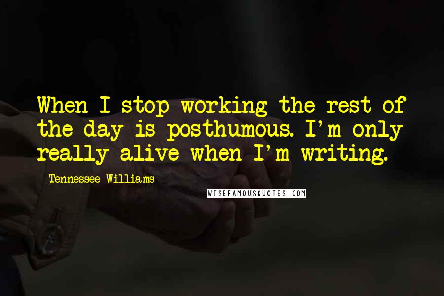 Tennessee Williams Quotes: When I stop working the rest of the day is posthumous. I'm only really alive when I'm writing.