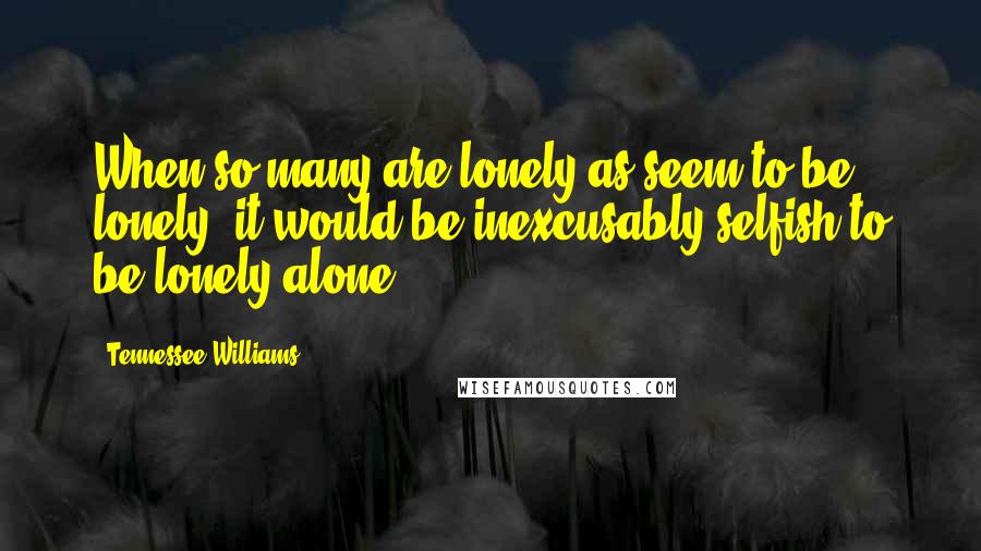 Tennessee Williams Quotes: When so many are lonely as seem to be lonely, it would be inexcusably selfish to be lonely alone.