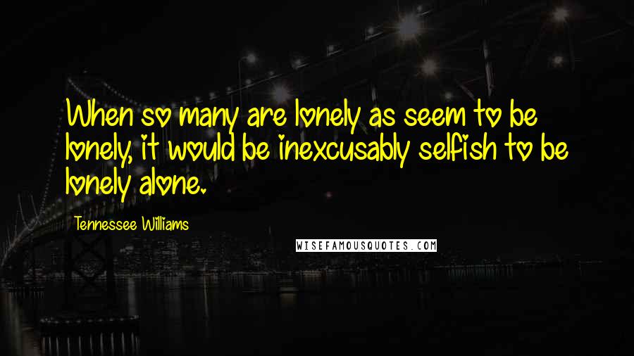 Tennessee Williams Quotes: When so many are lonely as seem to be lonely, it would be inexcusably selfish to be lonely alone.