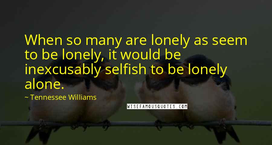 Tennessee Williams Quotes: When so many are lonely as seem to be lonely, it would be inexcusably selfish to be lonely alone.