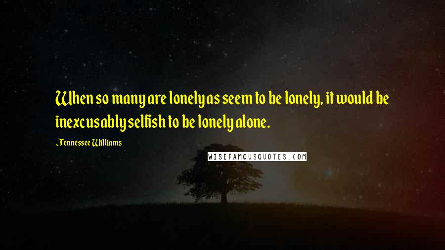 Tennessee Williams Quotes: When so many are lonely as seem to be lonely, it would be inexcusably selfish to be lonely alone.