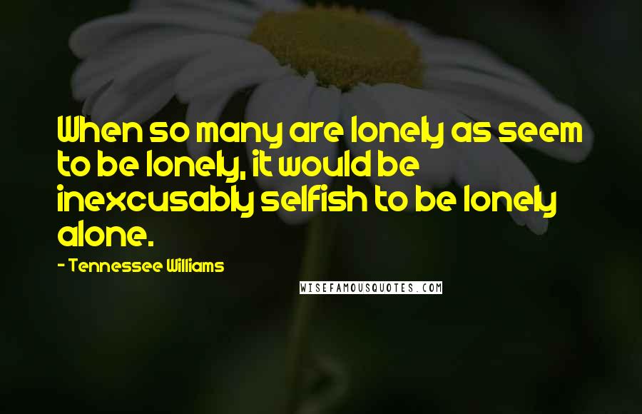 Tennessee Williams Quotes: When so many are lonely as seem to be lonely, it would be inexcusably selfish to be lonely alone.