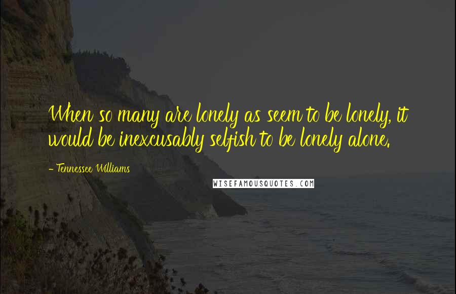 Tennessee Williams Quotes: When so many are lonely as seem to be lonely, it would be inexcusably selfish to be lonely alone.