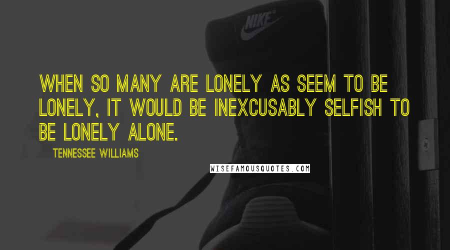 Tennessee Williams Quotes: When so many are lonely as seem to be lonely, it would be inexcusably selfish to be lonely alone.