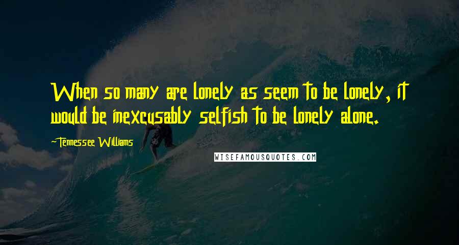 Tennessee Williams Quotes: When so many are lonely as seem to be lonely, it would be inexcusably selfish to be lonely alone.