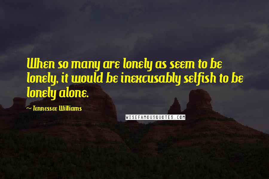 Tennessee Williams Quotes: When so many are lonely as seem to be lonely, it would be inexcusably selfish to be lonely alone.