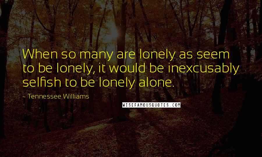 Tennessee Williams Quotes: When so many are lonely as seem to be lonely, it would be inexcusably selfish to be lonely alone.