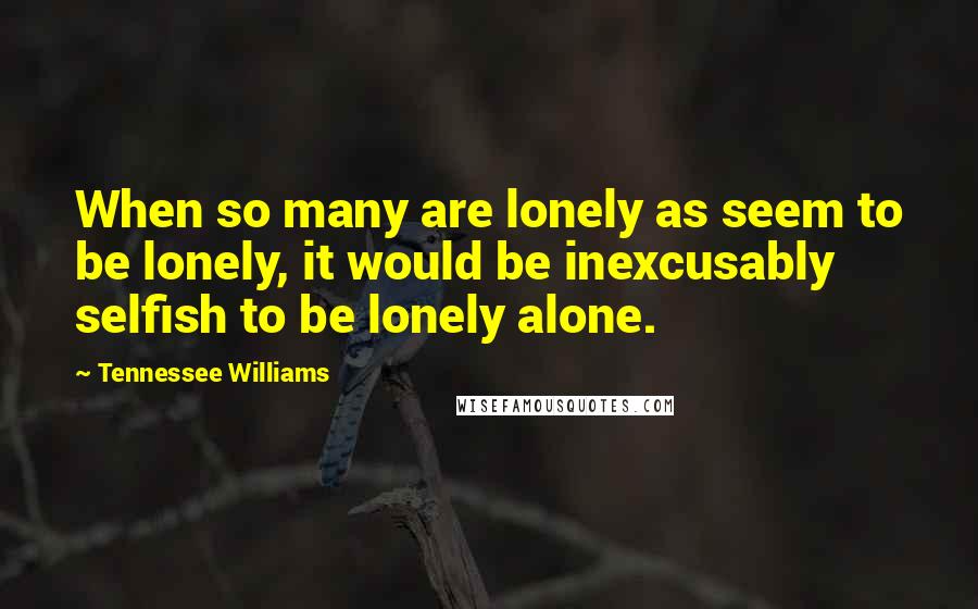 Tennessee Williams Quotes: When so many are lonely as seem to be lonely, it would be inexcusably selfish to be lonely alone.